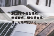 2018年中央台热点新闻盘点，聚焦重大事件，记录时代印记