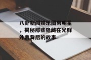 八卦新闻娱乐圈男明星，揭秘那些隐藏在光鲜外表背后的故事