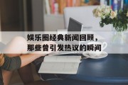 娱乐圈经典新闻回顾，那些曾引发热议的瞬间