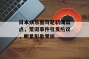 日本娱乐圈奇葩新闻盘点，荒诞事件引发热议，明星形象受损