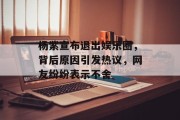 杨紫宣布退出娱乐圈，背后原因引发热议，网友纷纷表示不舍