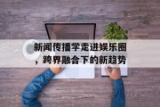新闻传播学走进娱乐圈，跨界融合下的新趋势