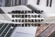 大学毕业后档案发往户籍地的重要性与影响，大学毕业后档案发往户籍地的重要性与影响