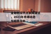 金融财经热点新闻盘点，2023年市场动态与趋势分析
