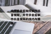 大学毕业后如何制作抖音视频，大学毕业后制作抖音视频的技巧与策略