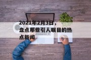 2021年2月3日，盘点那些引人瞩目的热点新闻