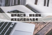 缅怀南仁东，娱乐圈新闻背后的感动与思考