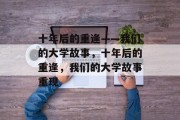 十年后的重逢——我们的大学故事，十年后的重逢，我们的大学故事重现