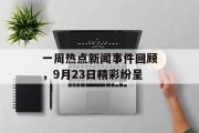 一周热点新闻事件回顾，9月23日精彩纷呈