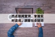 热点新闻查询，掌握实时资讯，洞察社会脉动