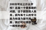 200分可以上什么学校？这是一个很有趣的问题。这个回答因人而异，因为每个人的学习能力和潜力都不同。然而，我们可以提供一些一般性的建议。