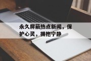 永久屏蔽热点新闻，保护心灵，拥抱宁静