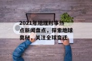 2021年地理时事热点新闻盘点，探索地球奥秘，关注全球变迁