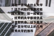 河北一百分上什么大学？这个问题的答案可能因人而异，但一般来说，优秀的大学都提供高分录取机会。以下是河北一百分可以上的几所优秀大学的推荐