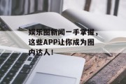 娱乐圈新闻一手掌握，这些APP让你成为圈内达人！