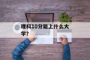 理科10分能上什么大学？