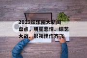2019娱乐圈大新闻盘点，明星恋情、综艺大战、影视佳作齐飞
