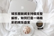 娱乐圈新闻主持稿完整解析，如何打造一场精彩的娱乐盛宴