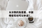 从分数的角度看，中国哪些军校可以申请？