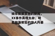 娱乐圈最震撼的新闻，XX事件真相大白，明星陨落背后的惊人内幕