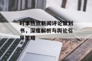 时事热点新闻评论策划书，深度解析与舆论引导策略
