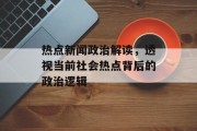 热点新闻政治解读，透视当前社会热点背后的政治逻辑