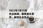 2021年1月15日热点新闻，聚焦重大事件，解读社会热点