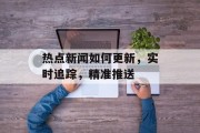 热点新闻如何更新，实时追踪，精准推送