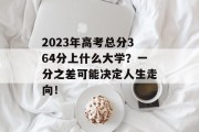 2023年高考总分364分上什么大学？一分之差可能决定人生走向！