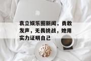 袁立娱乐圈新闻，勇敢发声，无畏挑战，她用实力证明自己