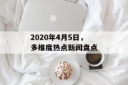 2020年4月5日，多维度热点新闻盘点
