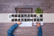 电脑桌面热点新闻，捕捉瞬息万变的时事脉搏