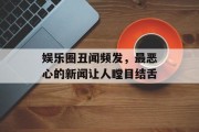 娱乐圈丑闻频发，最恶心的新闻让人瞠目结舌
