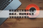娱乐圈近几年爆炸性新闻盘点，揭秘明星私生活背后的风云变幻