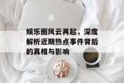 娱乐圈风云再起，深度解析近期热点事件背后的真相与影响
