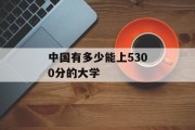 中国有多少能上5300分的大学