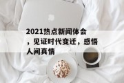 2021热点新闻体会，见证时代变迁，感悟人间真情