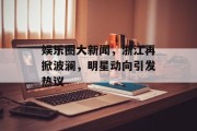 娱乐圈大新闻，浙江再掀波澜，明星动向引发热议