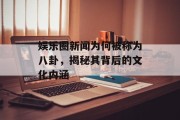 娱乐圈新闻为何被称为八卦，揭秘其背后的文化内涵