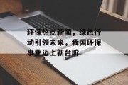 环保热点新闻，绿色行动引领未来，我国环保事业迈上新台阶