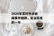 2020年实时热点新闻事件回顾，见证历史的一年