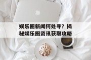 娱乐圈新闻何处寻？揭秘娱乐圈资讯获取攻略