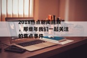 2018热点新闻回顾，那些年我们一起关注的焦点事件
