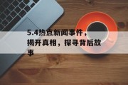 5.4热点新闻事件，揭开真相，探寻背后故事
