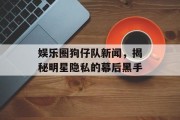 娱乐圈狗仔队新闻，揭秘明星隐私的幕后黑手