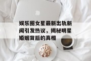 娱乐圈女星最新出轨新闻引发热议，揭秘明星婚姻背后的真相