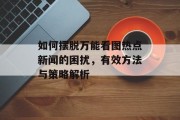 如何摆脱万能看图热点新闻的困扰，有效方法与策略解析