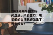 2021年娱乐圈大新闻盘点，风云变幻，明星们的生活轨迹发生了哪些改变？