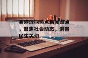 香港近期热点新闻盘点，聚焦社会动态，洞察民生关切