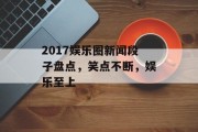 2017娱乐圈新闻段子盘点，笑点不断，娱乐至上